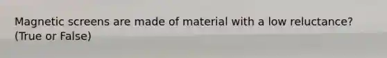 Magnetic screens are made of material with a low reluctance? (True or False)