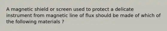 A magnetic shield or screen used to protect a delicate instrument from magnetic line of flux should be made of which of the following materials ?