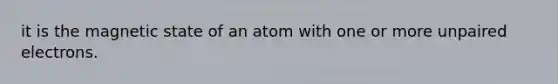 it is the magnetic state of an atom with one or more unpaired electrons.