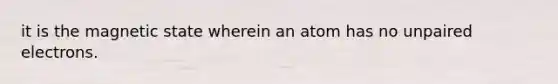 it is the magnetic state wherein an atom has no unpaired electrons.