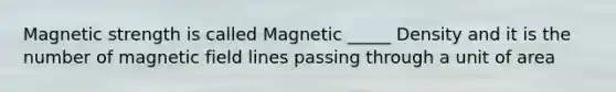 Magnetic strength is called Magnetic _____ Density and it is the number of magnetic field lines passing through a unit of area