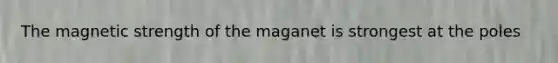 The magnetic strength of the maganet is strongest at the poles