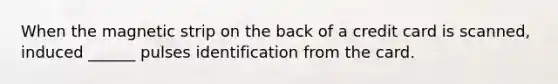 When the magnetic strip on the back of a credit card is scanned, induced ______ pulses identification from the card.