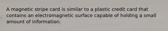 A magnetic stripe card is similar to a plastic credit card that contains an electromagnetic surface capable of holding a small amount of information.
