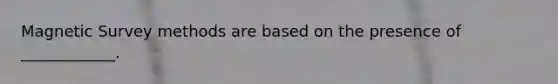 Magnetic <a href='https://www.questionai.com/knowledge/kOVfGi2AtV-survey-methods' class='anchor-knowledge'>survey methods</a> are based on the presence of ____________.