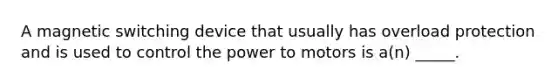 A magnetic switching device that usually has overload protection and is used to control the power to motors is a(n) _____.