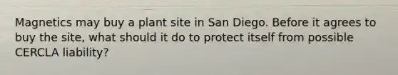 Magnetics may buy a plant site in San Diego. Before it agrees to buy the site, what should it do to protect itself from possible CERCLA liability?