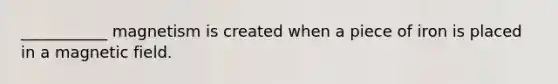 ___________ magnetism is created when a piece of iron is placed in a magnetic field.