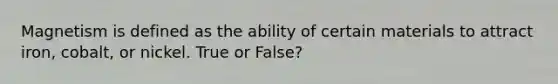 Magnetism is defined as the ability of certain materials to attract iron, cobalt, or nickel. True or False?