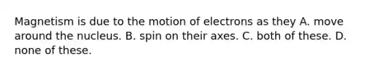 Magnetism is due to the motion of electrons as they A. move around the nucleus. B. spin on their axes. C. both of these. D. none of these.