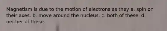 Magnetism is due to the motion of electrons as they a. spin on their axes. b. move around the nucleus. c. both of these. d. neither of these.