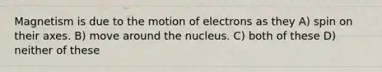 Magnetism is due to the motion of electrons as they A) spin on their axes. B) move around the nucleus. C) both of these D) neither of these