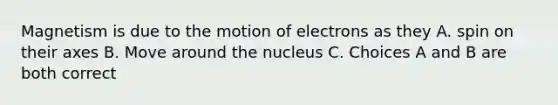 Magnetism is due to the motion of electrons as they A. spin on their axes B. Move around the nucleus C. Choices A and B are both correct