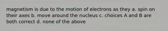 magnetism is due to the motion of electrons as they a. spin on their axes b. move around the nucleus c. choices A and B are both correct d. none of the above