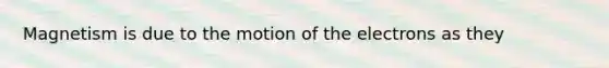 Magnetism is due to the motion of the electrons as they