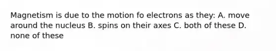 Magnetism is due to the motion fo electrons as they: A. move around the nucleus B. spins on their axes C. both of these D. none of these