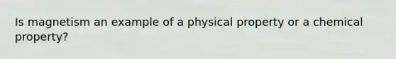 Is magnetism an example of a physical property or a chemical property?