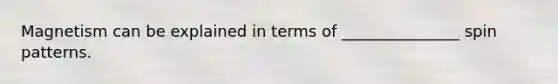 Magnetism can be explained in terms of _______________ spin patterns.