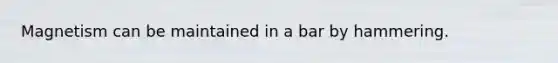Magnetism can be maintained in a bar by hammering.