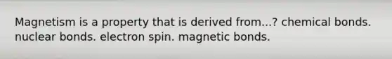 Magnetism is a property that is derived from...? chemical bonds. nuclear bonds. electron spin. magnetic bonds.