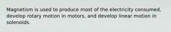 Magnetism is used to produce most of the electricity consumed, develop rotary motion in motors, and develop linear motion in solenoids.