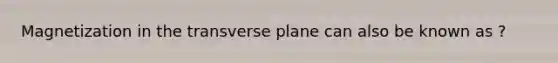 Magnetization in the transverse plane can also be known as ?