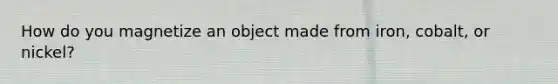 How do you magnetize an object made from iron, cobalt, or nickel?