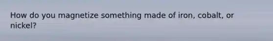 How do you magnetize something made of iron, cobalt, or nickel?