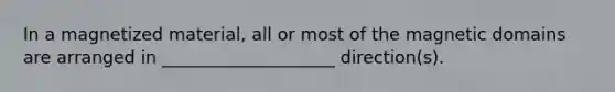 In a magnetized material, all or most of the magnetic domains are arranged in ____________________ direction(s).