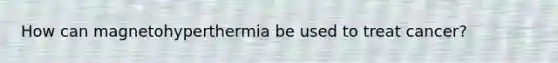 How can magnetohyperthermia be used to treat cancer?