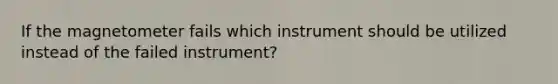 If the magnetometer fails which instrument should be utilized instead of the failed instrument?