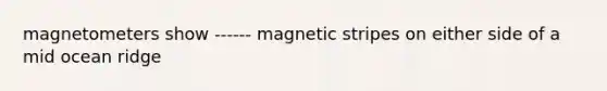 magnetometers show ------ magnetic stripes on either side of a mid ocean ridge