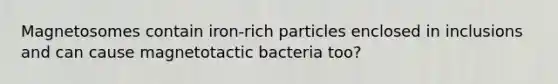 Magnetosomes contain iron-rich particles enclosed in inclusions and can cause magnetotactic bacteria too?