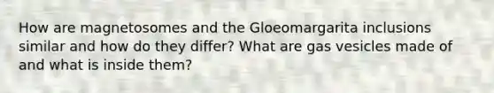 How are magnetosomes and the Gloeomargarita inclusions similar and how do they differ? What are gas vesicles made of and what is inside them?