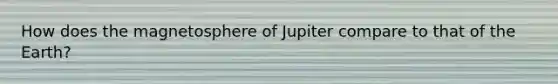 How does the magnetosphere of Jupiter compare to that of the Earth?