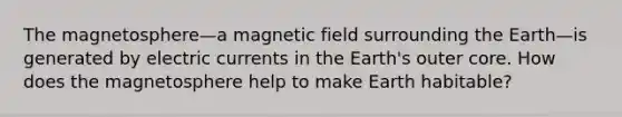 The magnetosphere—a magnetic field surrounding the Earth—is generated by electric currents in the Earth's outer core. How does the magnetosphere help to make Earth habitable?