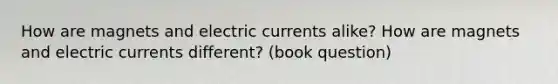 How are magnets and electric currents alike? How are magnets and electric currents different? (book question)