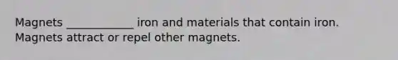 Magnets ____________ iron and materials that contain iron. Magnets attract or repel other magnets.