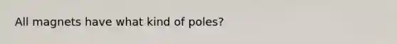 All magnets have what kind of poles?