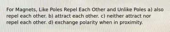 For Magnets, Like Poles Repel Each Other and Unlike Poles a) also repel each other. b) attract each other. c) neither attract nor repel each other. d) exchange polarity when in proximity.