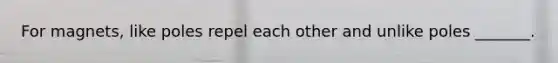 For magnets, like poles repel each other and unlike poles _______.