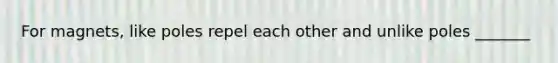 For magnets, like poles repel each other and unlike poles _______