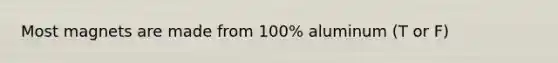 Most magnets are made from 100% aluminum (T or F)