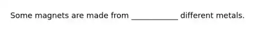 Some magnets are made from ____________ different metals.