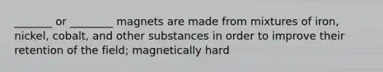 _______ or ________ magnets are made from mixtures of iron, nickel, cobalt, and other substances in order to improve their retention of the field; magnetically hard