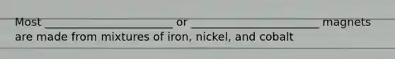 Most _______________________ or _______________________ magnets are made from mixtures of iron, nickel, and cobalt