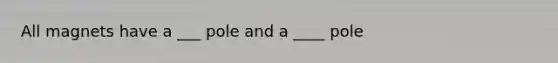 All magnets have a ___ pole and a ____ pole