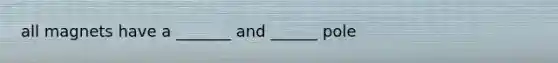all magnets have a _______ and ______ pole
