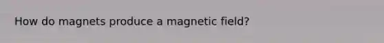 How do magnets produce a magnetic field?