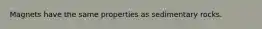 Magnets have the same properties as sedimentary rocks.